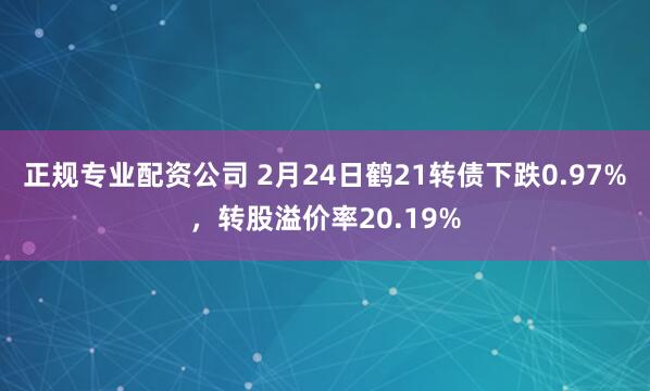 正规专业配资公司 2月24日鹤21转债下跌0.97%，转股溢价率20.19%