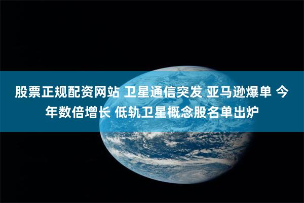 股票正规配资网站 卫星通信突发 亚马逊爆单 今年数倍增长 低轨卫星概念股名单出炉