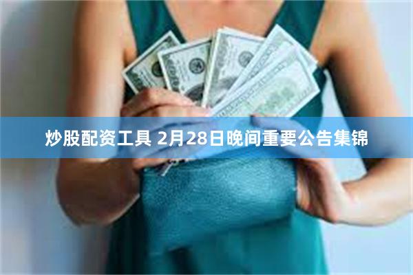 炒股配资工具 2月28日晚间重要公告集锦