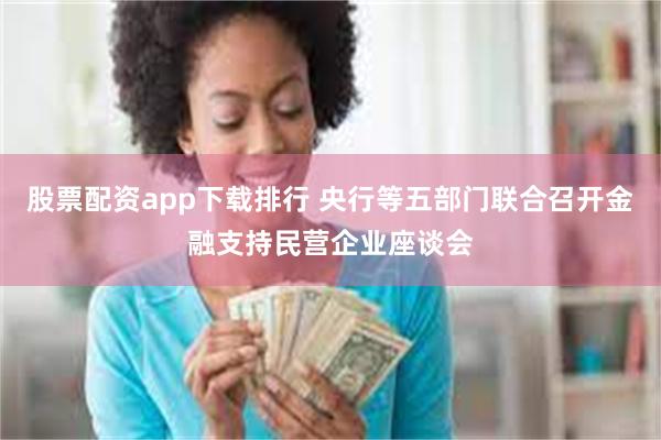 股票配资app下载排行 央行等五部门联合召开金融支持民营企业座谈会