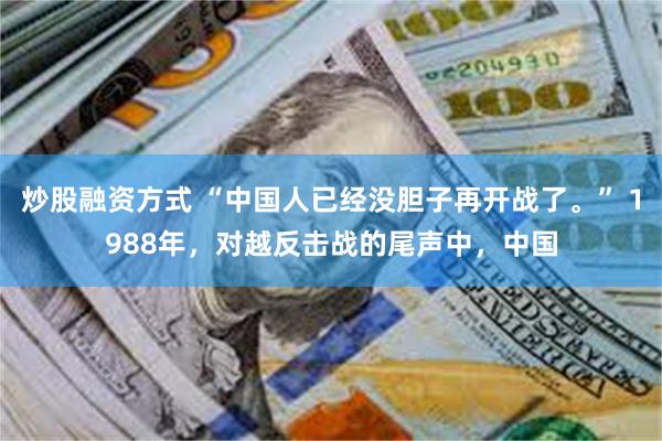 炒股融资方式 “中国人已经没胆子再开战了。” 1988年，对越反击战的尾声中，中国