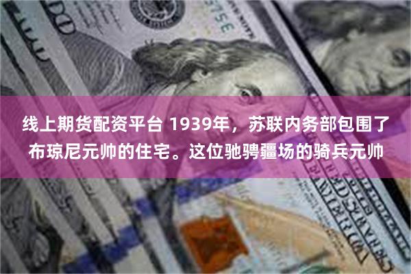 线上期货配资平台 1939年，苏联内务部包围了布琼尼元帅的住宅。这位驰骋疆场的骑兵元帅