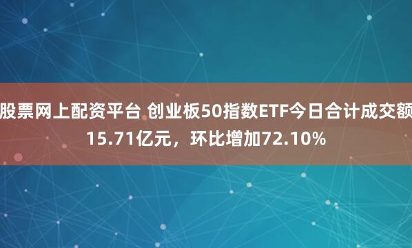 股票网上配资平台 创业板50指数ETF今日合计成交额15.71亿元，环比增加72.10%