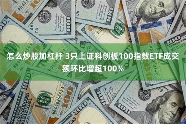 怎么炒股加杠杆 3只上证科创板100指数ETF成交额环比增超100%