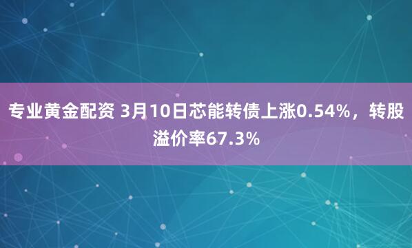 专业黄金配资 3月10日芯能转债上涨0.54%，转股溢价率67.3%