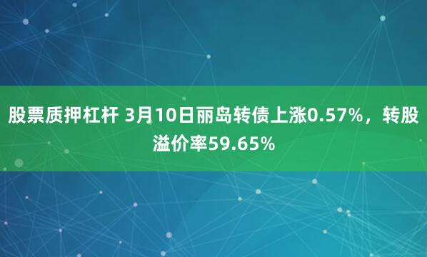 股票质押杠杆 3月10日丽岛转债上涨0.57%，转股溢价率59.65%