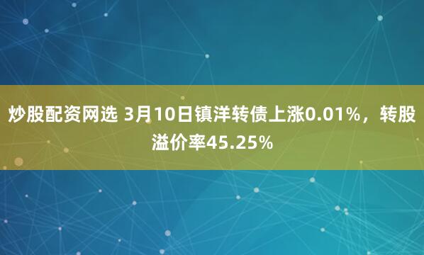 炒股配资网选 3月10日镇洋转债上涨0.01%，转股溢价率45.25%