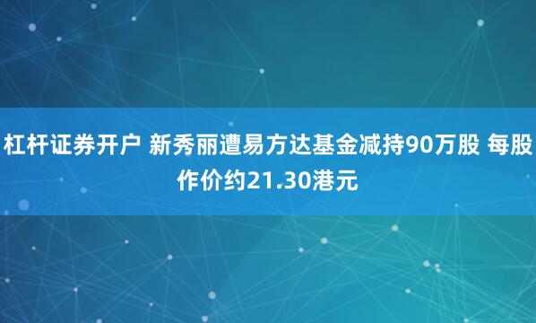 杠杆证券开户 新秀丽遭易方达基金减持90万股 每股作价约21.30港元