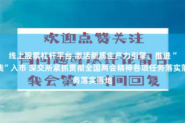 线上股票杠杆平台 激活新质生产力引擎、推进“长钱”入市 深交所紧抓贯彻全国两会精神各项任务落实落地