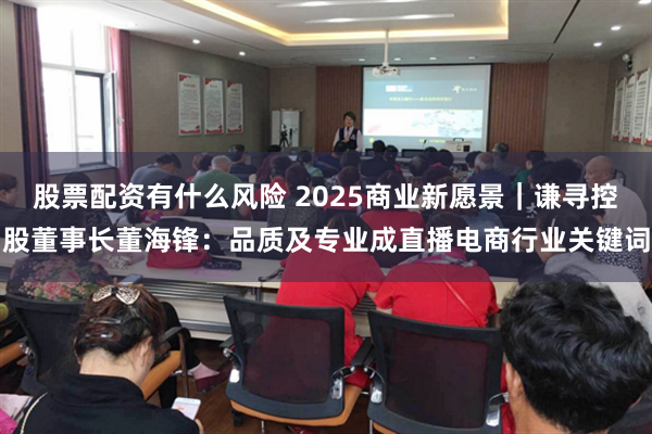 股票配资有什么风险 2025商业新愿景｜谦寻控股董事长董海锋：品质及专业成直播电商行业关键词