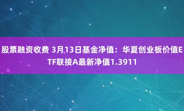 股票融资收费 3月13日基金净值：华夏创业板价值ETF联接A最新净值1.3911