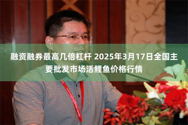 融资融券最高几倍杠杆 2025年3月17日全国主要批发市场活鲤鱼价格行情