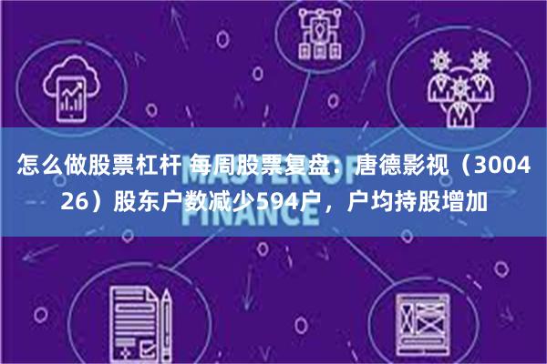 怎么做股票杠杆 每周股票复盘：唐德影视（300426）股东户数减少594户，户均持股增加