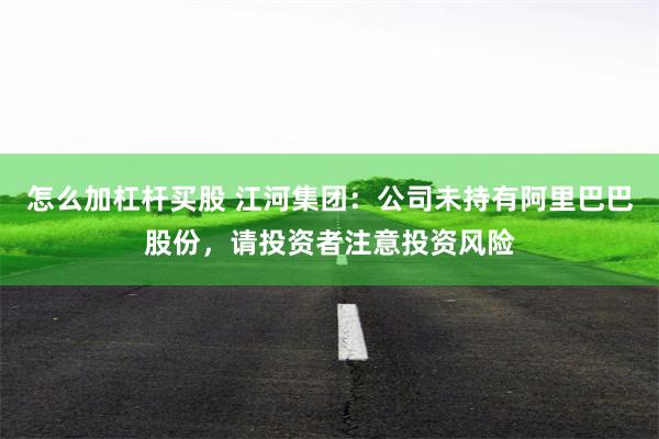 怎么加杠杆买股 江河集团：公司未持有阿里巴巴股份，请投资者注意投资风险
